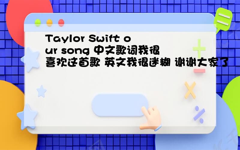 Taylor Swift our song 中文歌词我很喜欢这首歌 英文我很迷糊 谢谢大家了