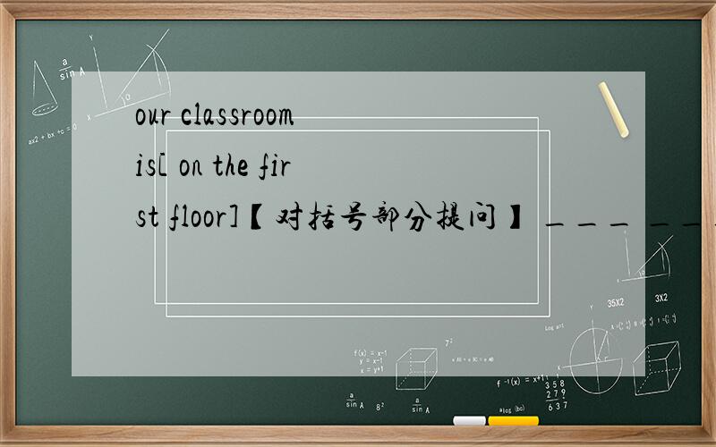 our classroom is[ on the first floor]【对括号部分提问】 ___ ___ ___ your classroom on?