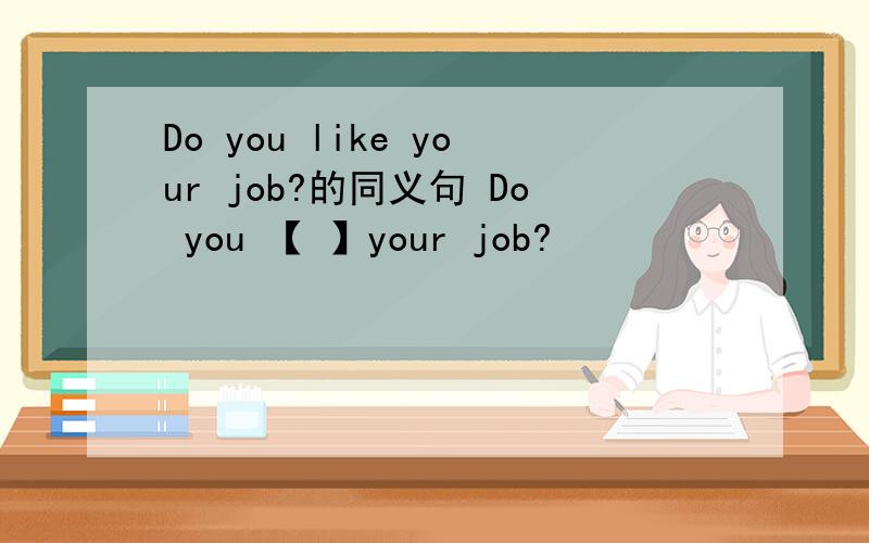 Do you like your job?的同义句 Do you 【 】your job?