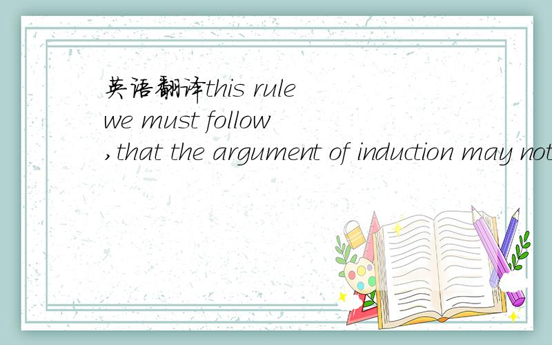 英语翻译this rule we must follow,that the argument of induction may not be envaded by hypotheses