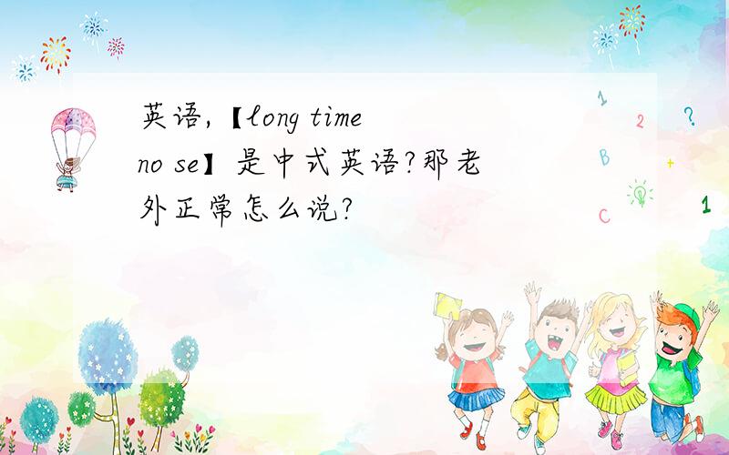 英语,【long time no se】是中式英语?那老外正常怎么说?