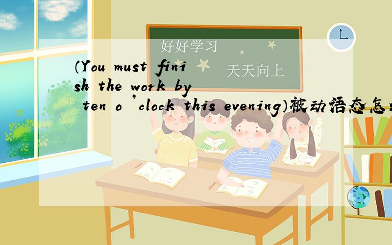 （You must finish the work by ten o ’clock this evening）被动语态怎么改?——
