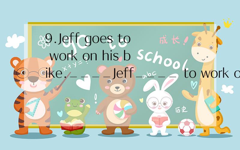 9.Jeff goes to work on his bike.____Jeff____ to work on his bike____on the bus?快,明天要用,