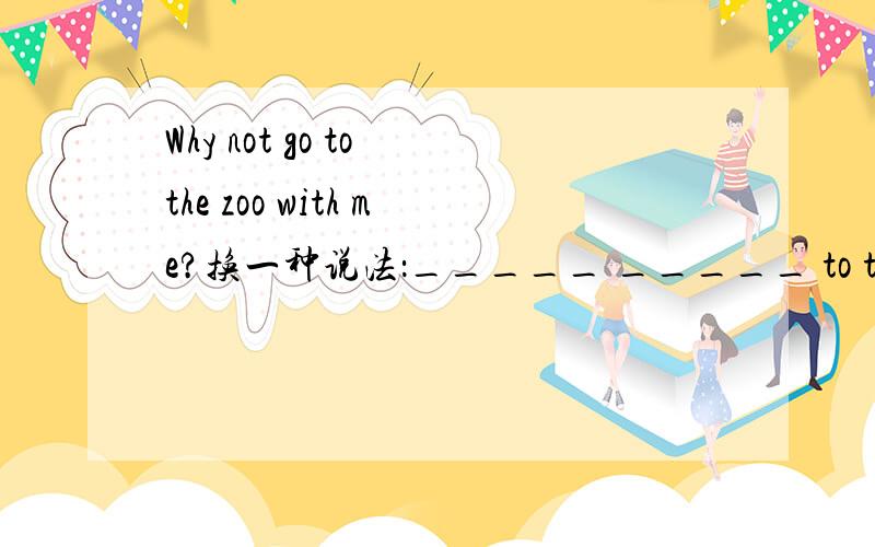Why not go to the zoo with me?换一种说法：_____ _____ to the zoo?Why not go to the zoo with me?换一种说法：_____ _____ to the zoo?