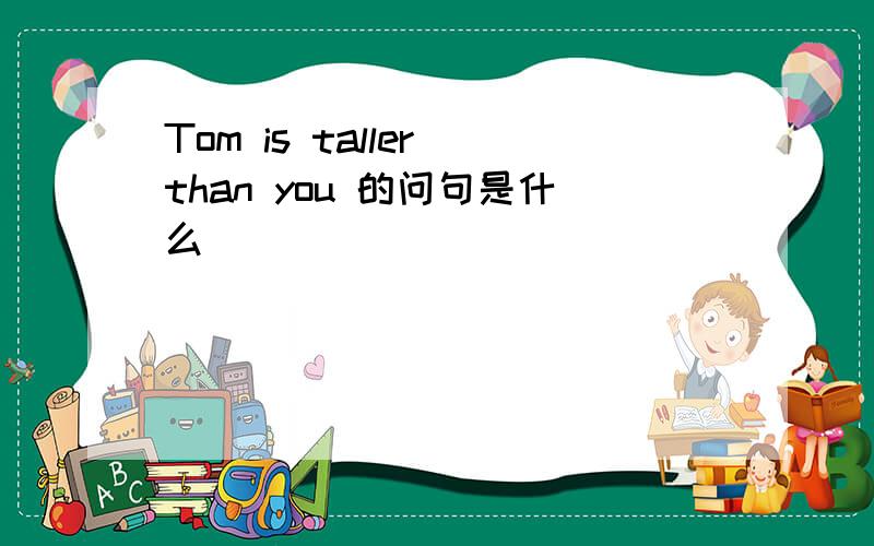 Tom is taller than you 的问句是什么