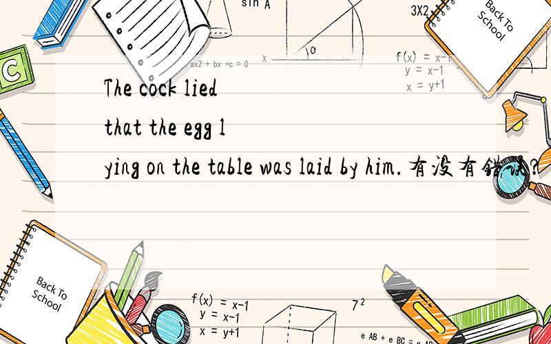 The cock lied that the egg lying on the table was laid by him.有没有错误?