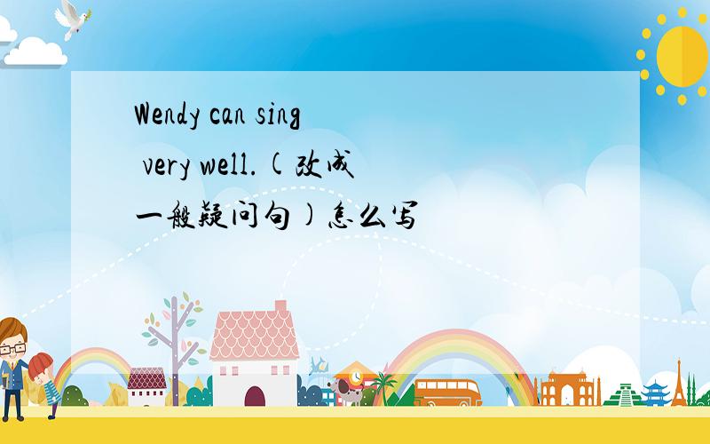 Wendy can sing very well.(改成一般疑问句)怎么写