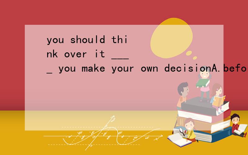 you should think over it ____ you make your own decisionA.beforeB.afterC.thoughD.until为什么不选D