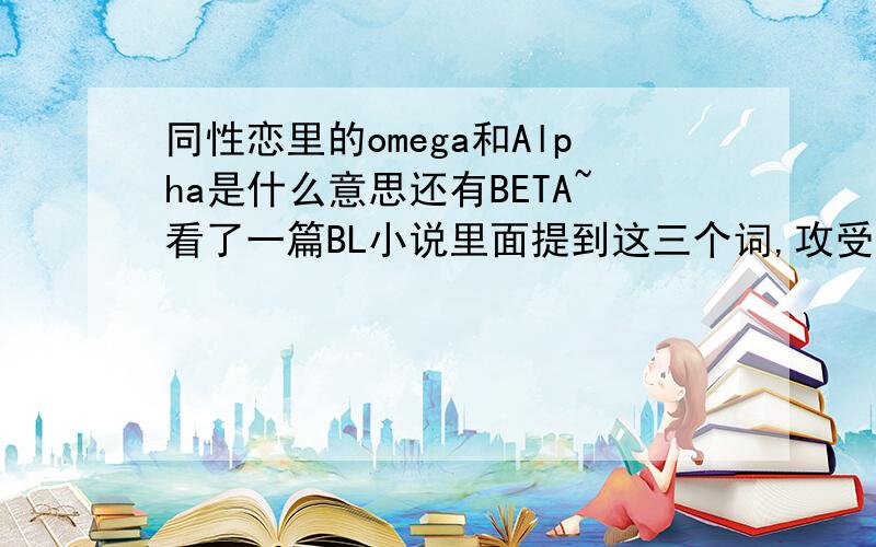 同性恋里的omega和Alpha是什么意思还有BETA~看了一篇BL小说里面提到这三个词,攻受?