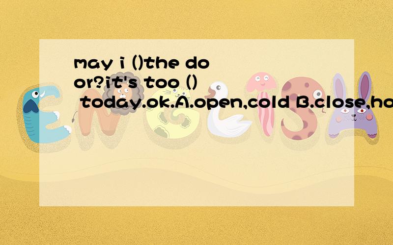 may i ()the door?it's too () today.ok.A.open,cold B.close,hot C.toclose,cold D.close,cold