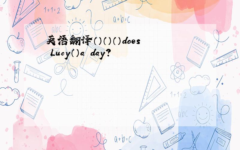 英语翻译（）（）（）does Lucy（）a day?