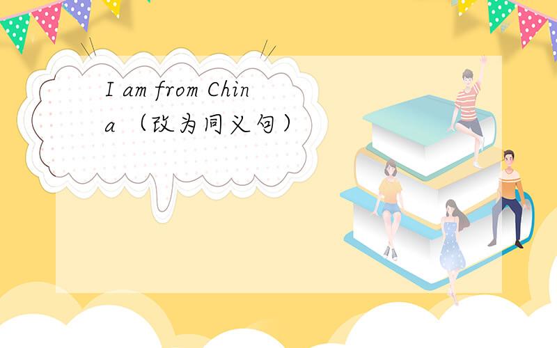 I am from China （改为同义句）