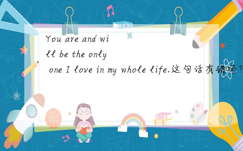 You are and will be the only one I love in my whole life.这句话有错吗?