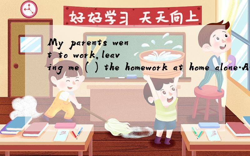 My parents went to work,leaving me ( ) the homework at home alone.A.to do B.did C.for doing D.doing正确答案是D请问为什么