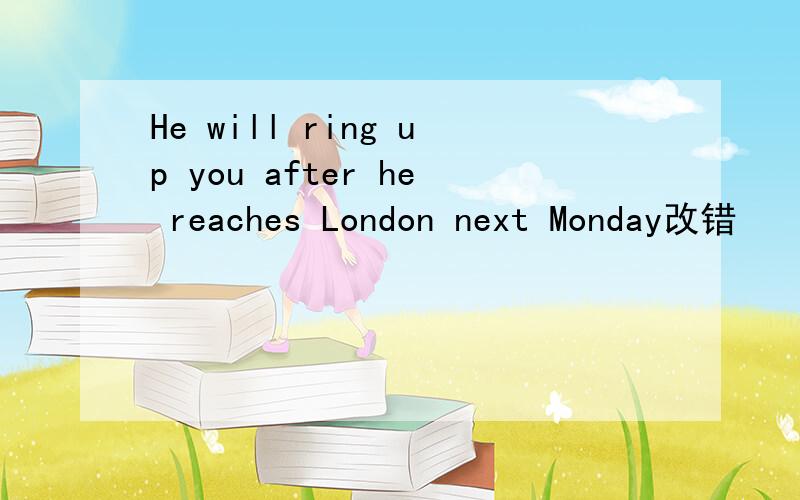 He will ring up you after he reaches London next Monday改错