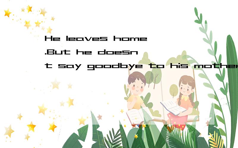 He leaves home.But he doesn't say goodbye to his mother(合并为一句）He leaves home____________ ____________ __________ to his mother