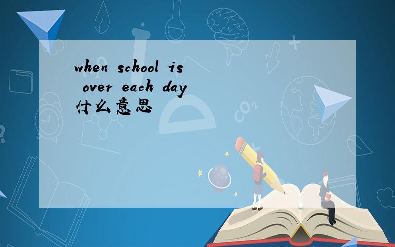 when school is over each day什么意思