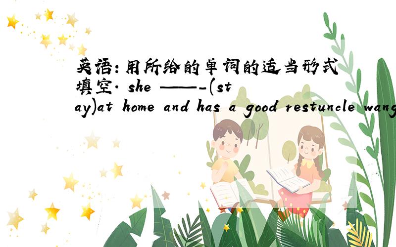 英语：用所给的单词的适当形式填空. she ——-(stay)at home and has a good restuncle wang asks us ————（fly）kites with him he went to many ————（country）last year.