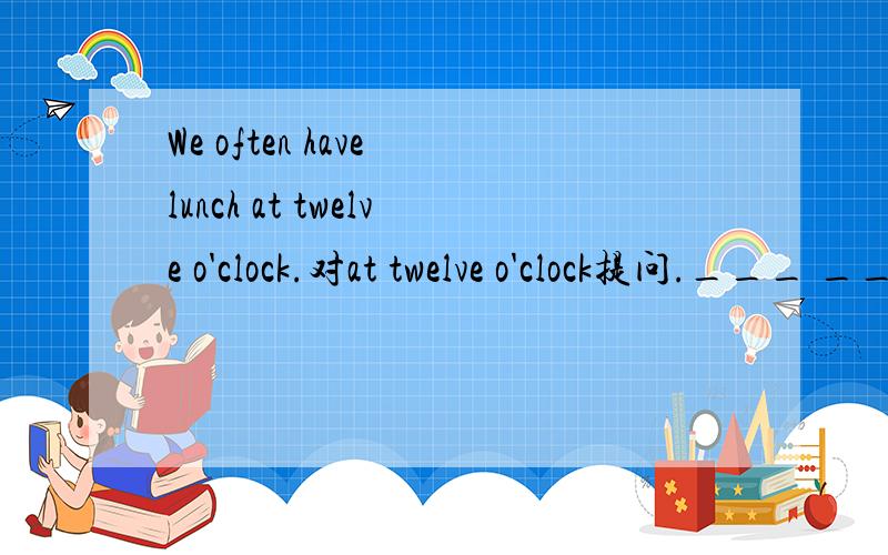 We often have lunch at twelve o'clock.对at twelve o'clock提问.___ ___ ___ ___often have lunch?