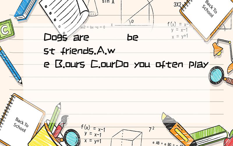 Dogs are___ best friends.A.we B.ours C.ourDo you often play __dolls?A.in B.at C,withDoes Simon ride his bike to school?___A.No,he does B.Yes ,they do C.No he isn't___does it sleep For twelve hours a day.A.How much B.how far C.how longHave you got an