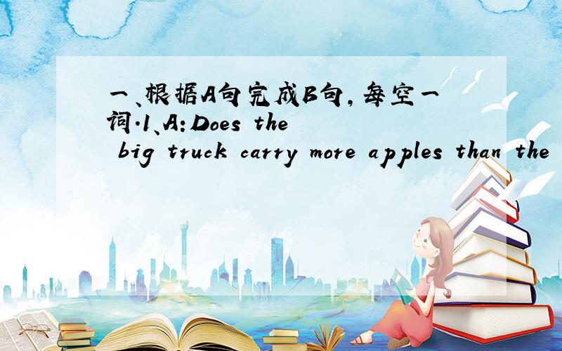 一、根据A句完成B句,每空一词.1、A:Does the big truck carry more apples than the small one?B:Does the ___ truck ___ ___ apples ___ the big one?2、A：The twins usually go to school in their father's car.B:The ___ father usually ___ ___ to