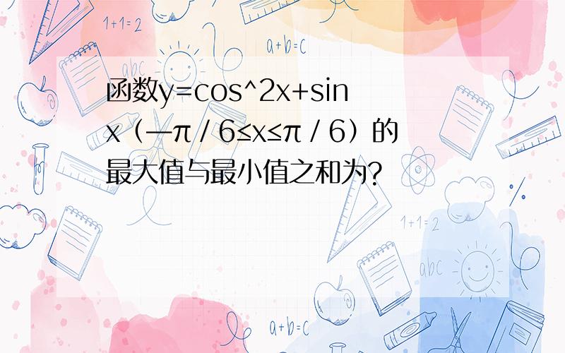 函数y=cos^2x+sinx（—π／6≤x≤π／6）的最大值与最小值之和为?