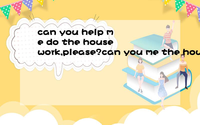 can you help me do the housework,please?can you me the housework,please?同义句转换