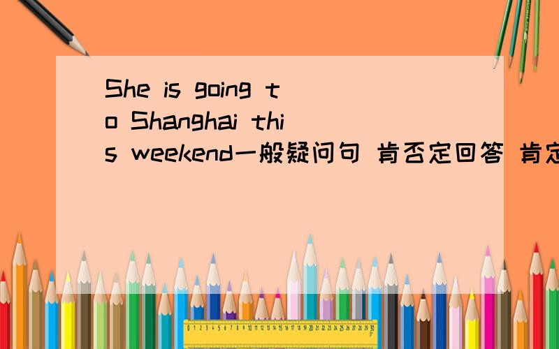 She is going to Shanghai this weekend一般疑问句 肯否定回答 肯定句 对划线1She提问 对划线2Shanghai提问 对划线3this weekend提问