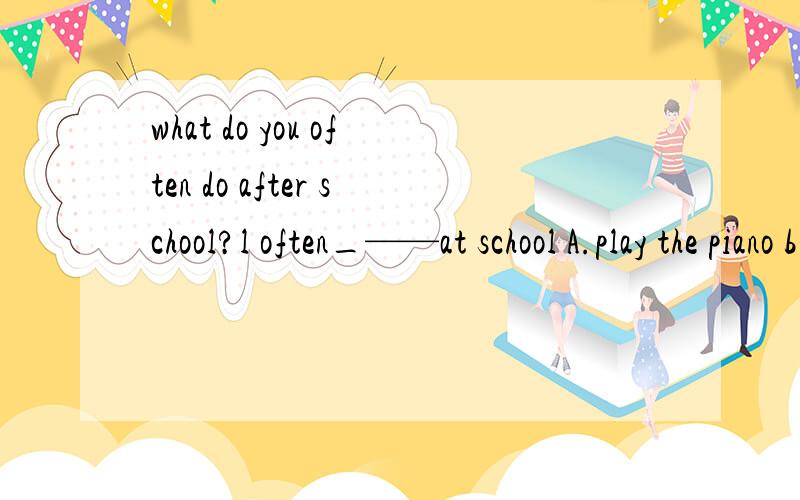 what do you often do after school?l often_——at school A.play the piano b.play basketwhat do you often do after school?l often_——at schoolA.play the pianob.play basketballc.playing the table tennisd.plays the football