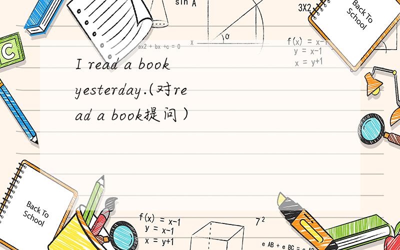 I read a book yesterday.(对read a book提问）
