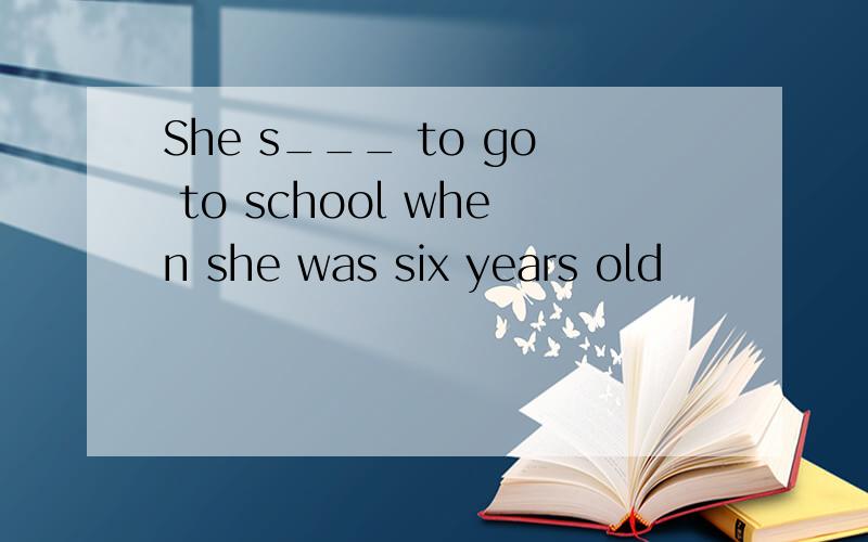 She s___ to go to school when she was six years old