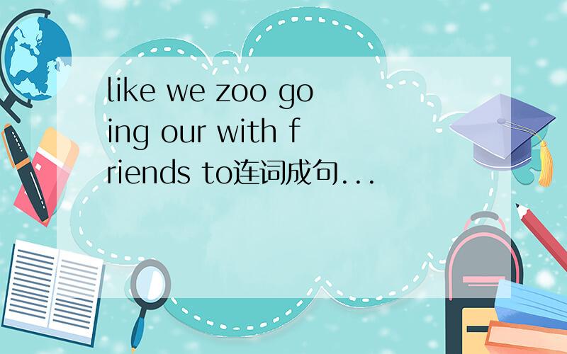 like we zoo going our with friends to连词成句...