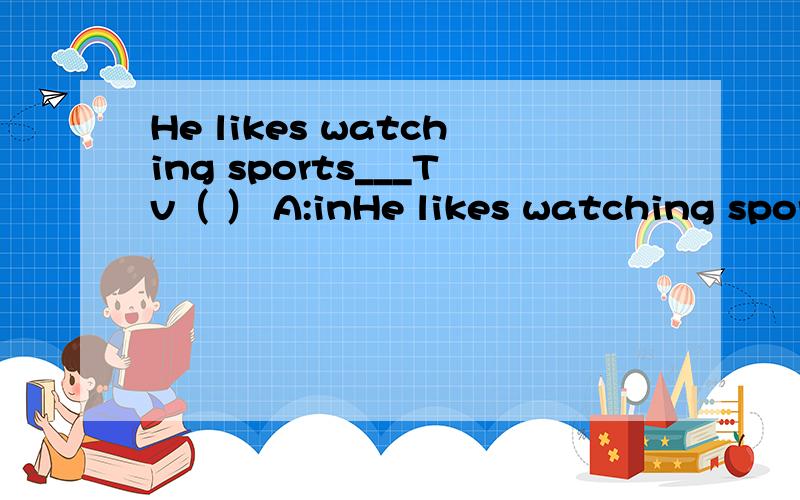 He likes watching sports___Tv（ ） A:inHe likes watching sports___Tv（ ）A:in B:on C:at D:under