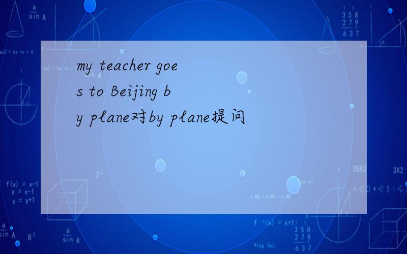 my teacher goes to Beijing by plane对by plane提问