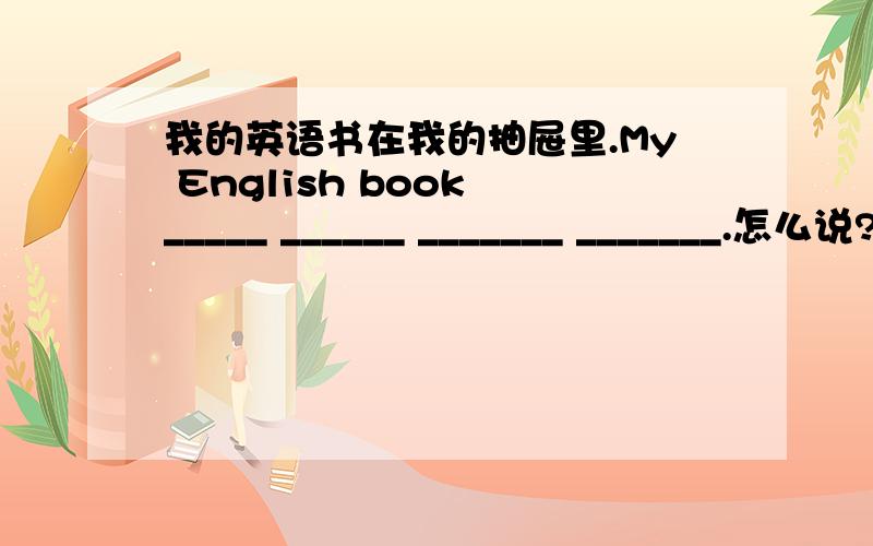 我的英语书在我的抽屉里.My English book _____ ______ _______ _______.怎么说?