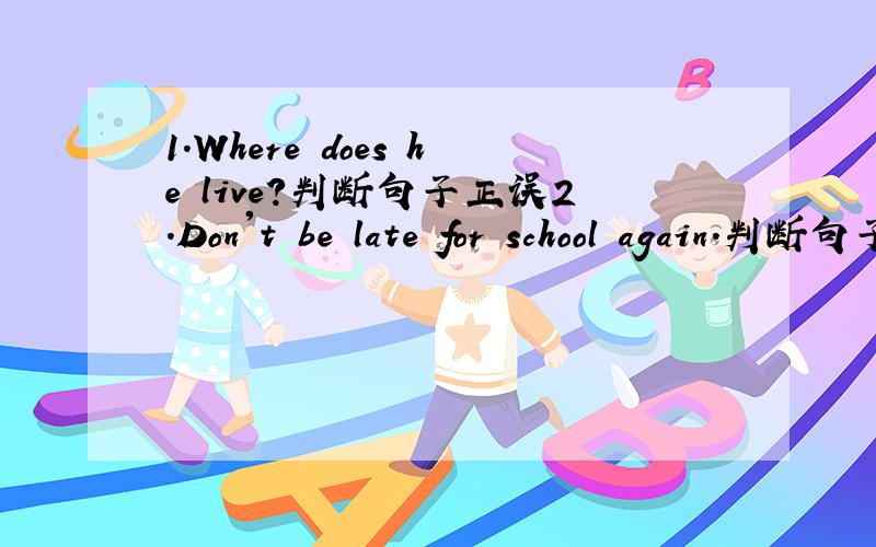 1.Where does he live?判断句子正误2.Don't be late for school again.判断句子正误3.Sara stands ____ of the classroom.A on a right B of the right C in a right D in the right 4.Don't talk in class,___?A do you B aren't you C will you D don't y