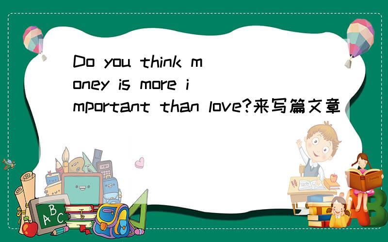 Do you think money is more important than love?来写篇文章