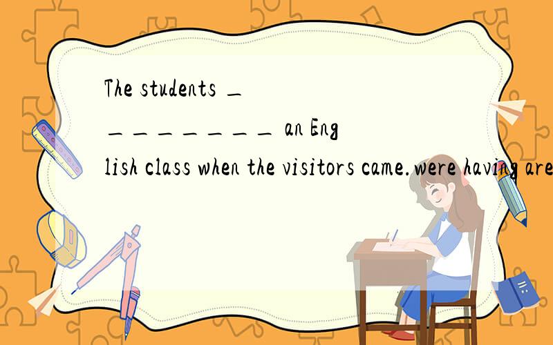 The students ________ an English class when the visitors came.were having are havingThe students ________ an English class when the visitors came.were havingare having