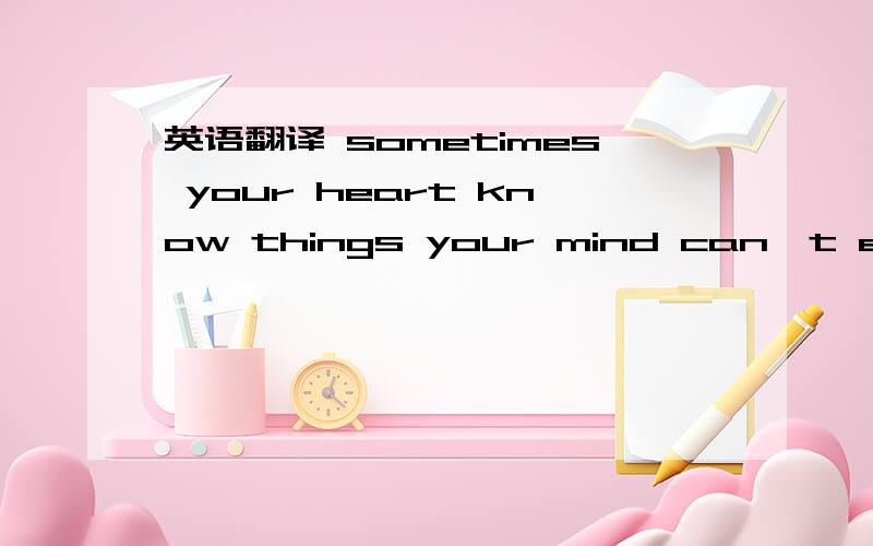 英语翻译 sometimes your heart know things your mind can't explain.