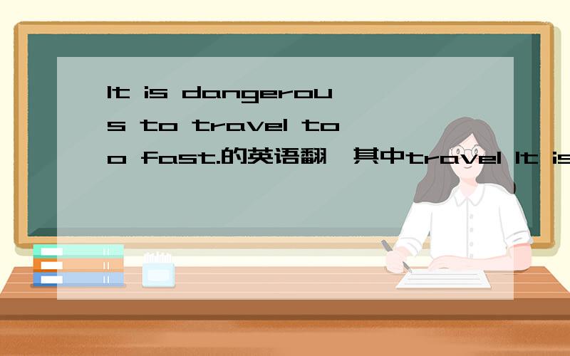 It is dangerous to travel too fast.的英语翻,其中travel It is dangerous to travel too fast.的汉语翻译,其中travel
