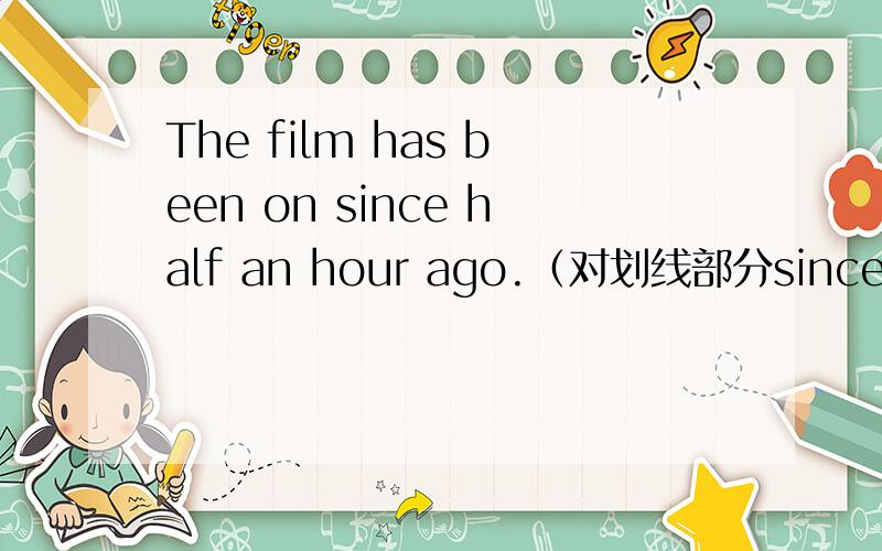 The film has been on since half an hour ago.（对划线部分since half an hour ago提问）