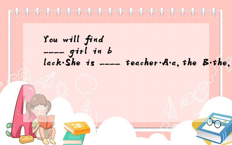 You will find ____ girl in black.She is ____ teacher.A.a,the B.the,a C.a,a D.the,the