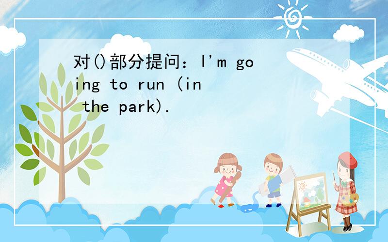 对()部分提问：I'm going to run (in the park).