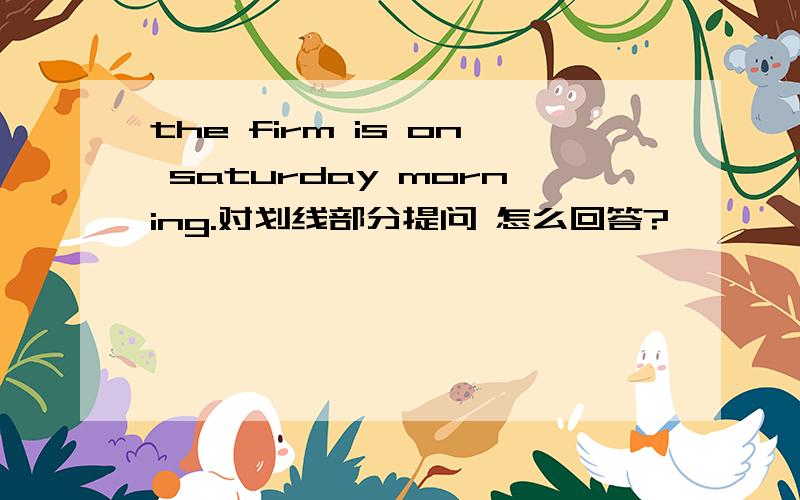 the firm is on saturday morning.对划线部分提问 怎么回答?
