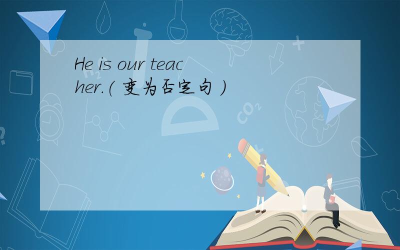 He is our teacher.( 变为否定句 ）