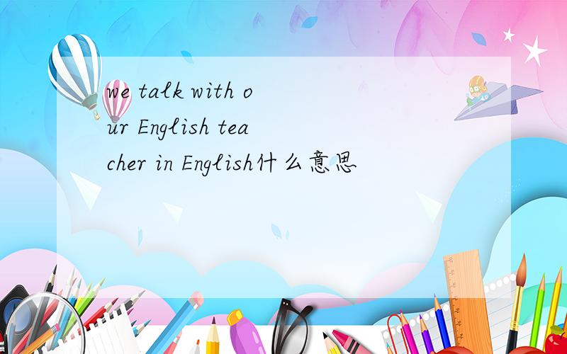 we talk with our English teacher in English什么意思
