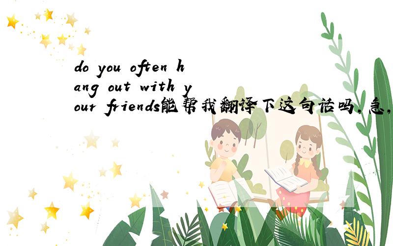 do you often hang out with your friends能帮我翻译下这句话吗,急,