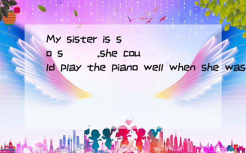 My sister is so s___.she could play the piano well when she was six years old根据首字母和句意填单词,