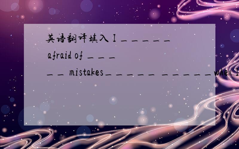 英语翻译填入 I _____ afraid of _____ mistakes_____ _____when I speak English.