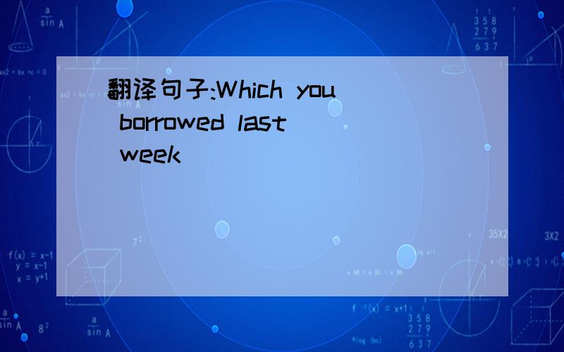 翻译句子:Which you borrowed last week